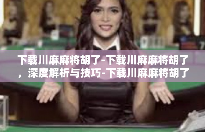 下载川麻麻将胡了-下载川麻麻将胡了，深度解析与技巧-下载川麻麻将胡了