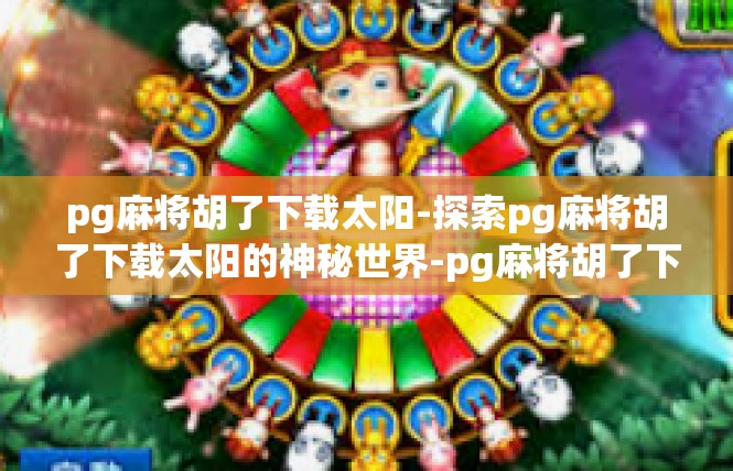 pg麻将胡了下载太阳-探索pg麻将胡了下载太阳的神秘世界-pg麻将胡了下载太阳