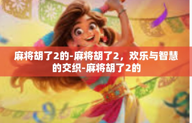 麻将胡了2的-麻将胡了2，欢乐与智慧的交织-麻将胡了2的