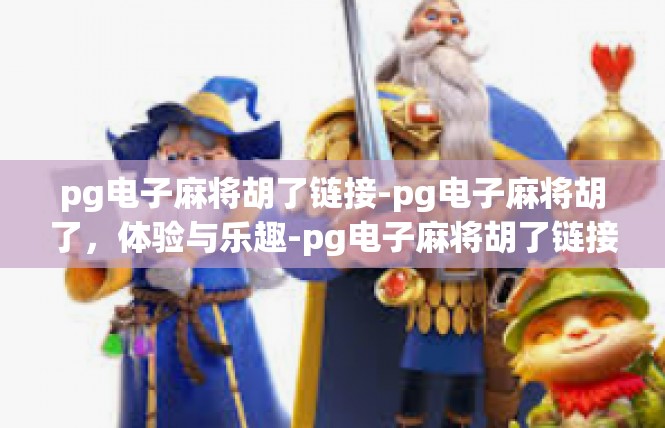 pg电子麻将胡了链接-pg电子麻将胡了，体验与乐趣-pg电子麻将胡了链接
