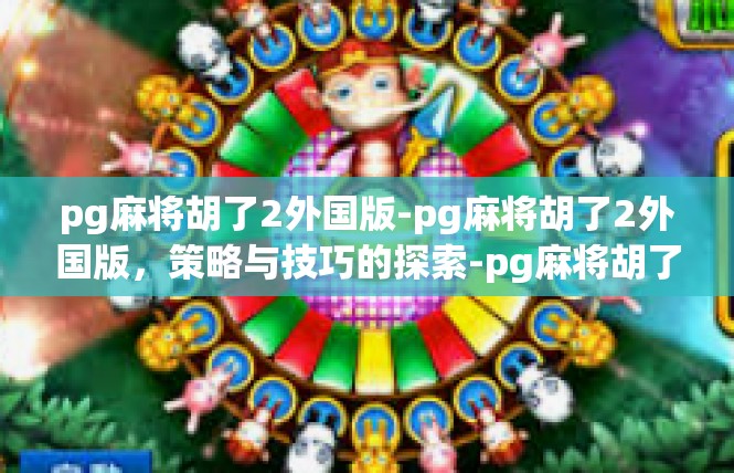 pg麻将胡了2外国版-pg麻将胡了2外国版，策略与技巧的探索-pg麻将胡了2外国版