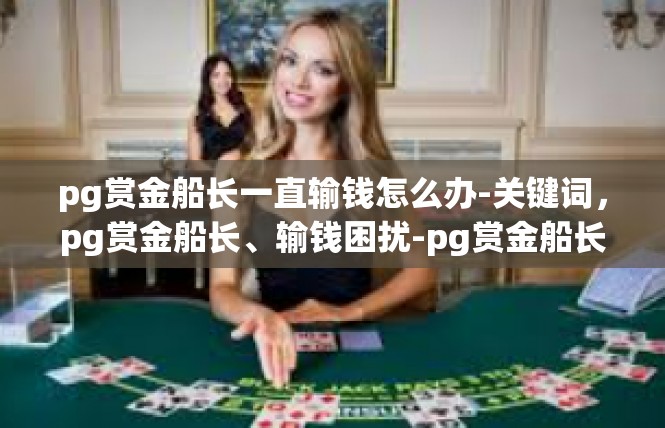 pg赏金船长一直输钱怎么办-关键词，pg赏金船长、输钱困扰-pg赏金船长一直输钱怎么办