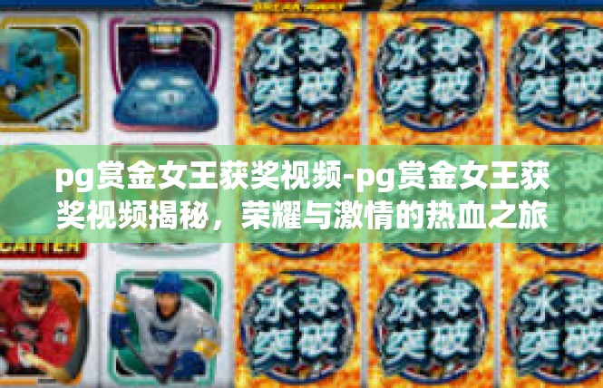 pg赏金女王获奖视频-pg赏金女王获奖视频揭秘，荣耀与激情的热血之旅-pg赏金女王获奖视频