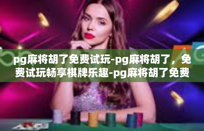 pg麻将胡了免费试玩-pg麻将胡了，免费试玩畅享棋牌乐趣-pg麻将胡了免费试玩