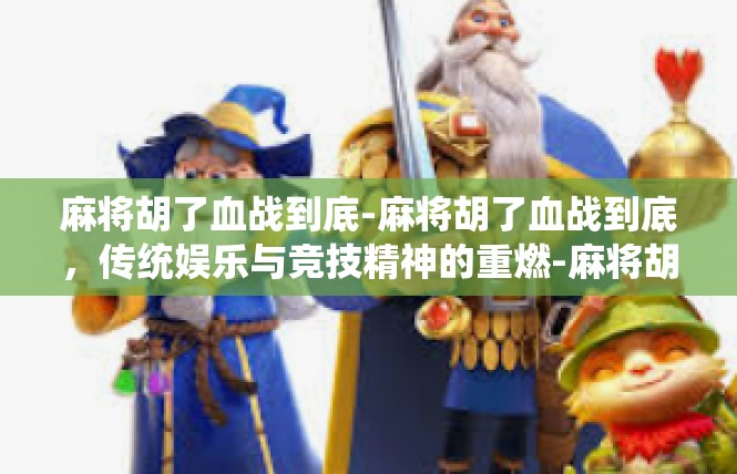 麻将胡了血战到底-麻将胡了血战到底，传统娱乐与竞技精神的重燃-麻将胡了血战到底