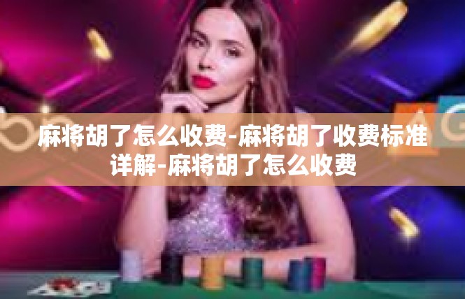 麻将胡了怎么收费-麻将胡了收费标准详解-麻将胡了怎么收费