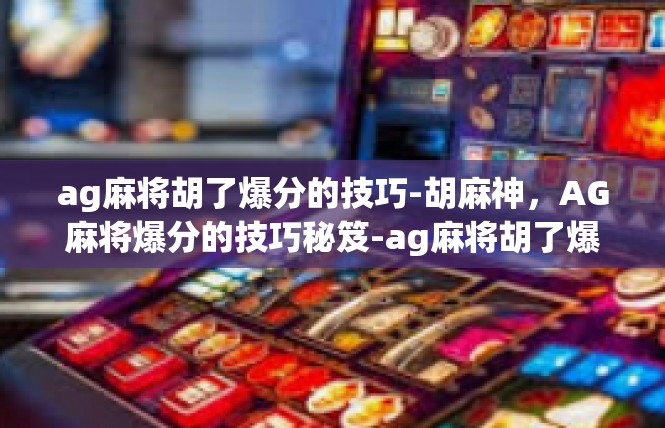 ag麻将胡了爆分的技巧-胡麻神，AG麻将爆分的技巧秘笈-ag麻将胡了爆分的技巧
