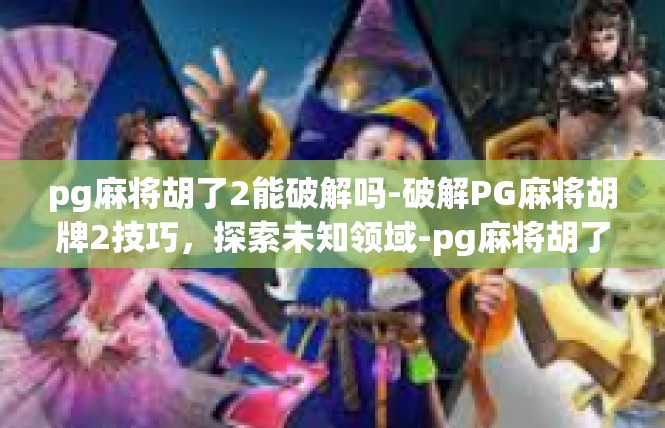 pg麻将胡了2能破解吗-破解PG麻将胡牌2技巧，探索未知领域-pg麻将胡了2能破解吗