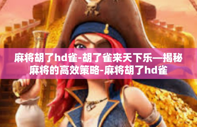 麻将胡了hd雀-胡了雀来天下乐—揭秘麻将的高效策略-麻将胡了hd雀