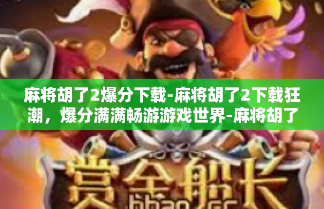 麻将胡了2爆分下载-麻将胡了2下载狂潮，爆分满满畅游游戏世界-麻将胡了2爆分下载