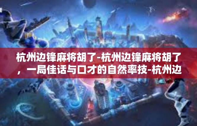 杭州边锋麻将胡了-杭州边锋麻将胡了，一局佳话与口才的自然率技-杭州边锋麻将胡了