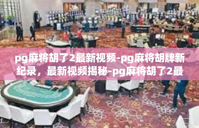 pg麻将胡了2最新视频-pg麻将胡牌新纪录，最新视频揭秘-pg麻将胡了2最新视频