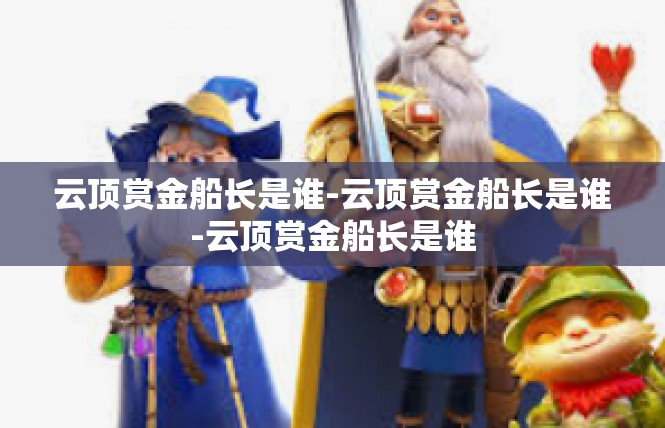 云顶赏金船长是谁-云顶赏金船长是谁-云顶赏金船长是谁