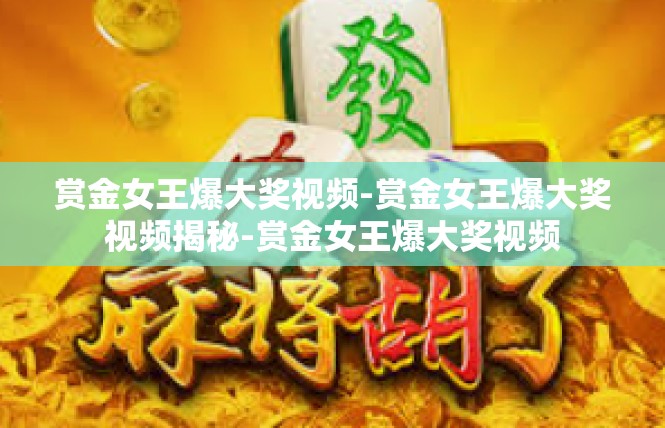赏金女王爆大奖视频-赏金女王爆大奖视频揭秘-赏金女王爆大奖视频