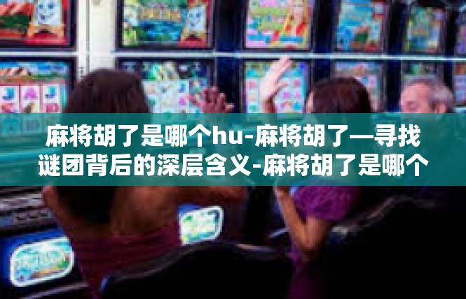 麻将胡了是哪个hu-麻将胡了—寻找谜团背后的深层含义-麻将胡了是哪个hu