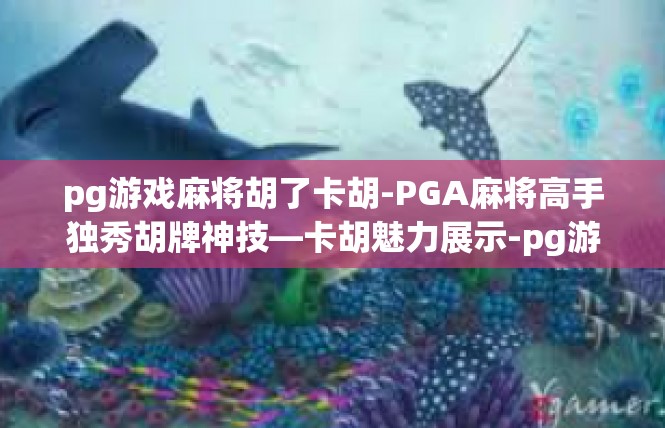 pg游戏麻将胡了卡胡-PGA麻将高手独秀胡牌神技—卡胡魅力展示-pg游戏麻将胡了卡胡