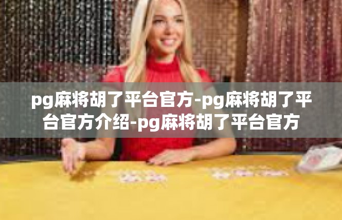 pg麻将胡了平台官方-pg麻将胡了平台官方介绍-pg麻将胡了平台官方