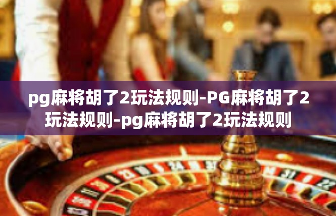 pg麻将胡了2玩法规则-PG麻将胡了2玩法规则-pg麻将胡了2玩法规则