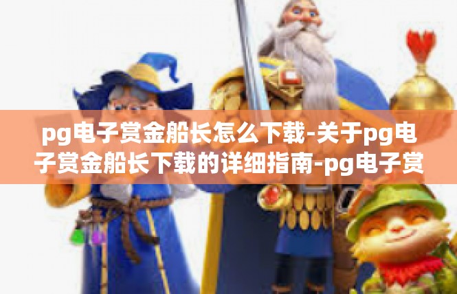 pg电子赏金船长怎么下载-关于pg电子赏金船长下载的详细指南-pg电子赏金船长怎么下载