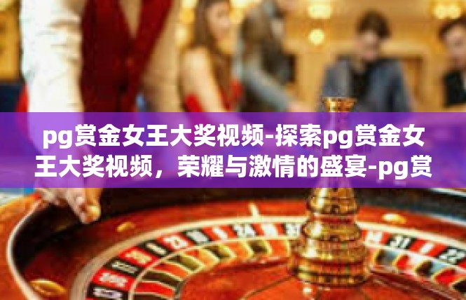 pg赏金女王大奖视频-探索pg赏金女王大奖视频，荣耀与激情的盛宴-pg赏金女王大奖视频