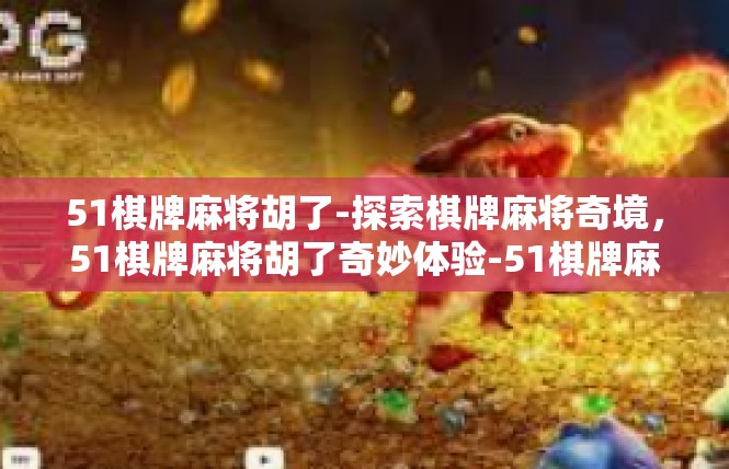 51棋牌麻将胡了-探索棋牌麻将奇境，51棋牌麻将胡了奇妙体验-51棋牌麻将胡了