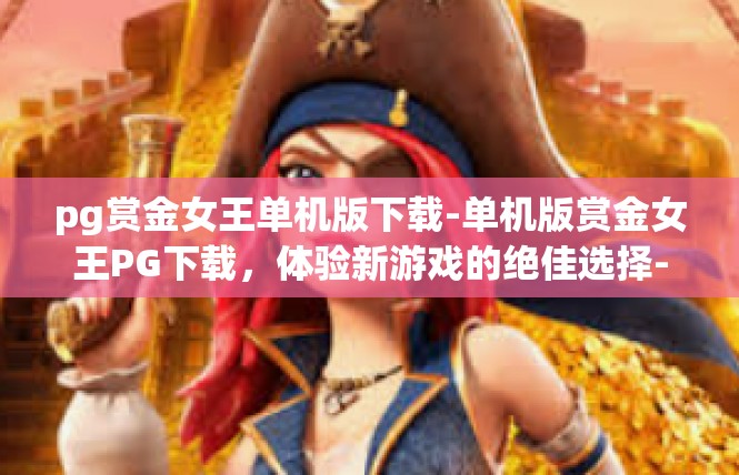 pg赏金女王单机版下载-单机版赏金女王PG下载，体验新游戏的绝佳选择-pg赏金女王单机版下载