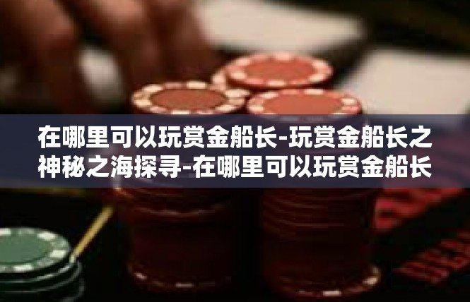 在哪里可以玩赏金船长-玩赏金船长之神秘之海探寻-在哪里可以玩赏金船长