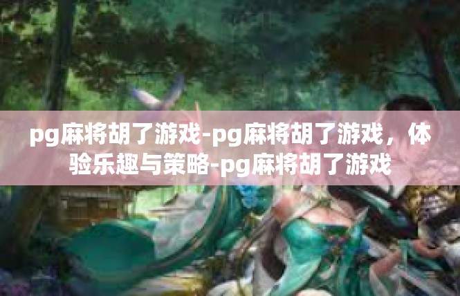 pg麻将胡了游戏-pg麻将胡了游戏，体验乐趣与策略-pg麻将胡了游戏