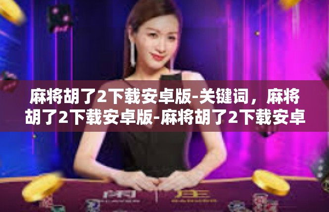 麻将胡了2下载安卓版-关键词，麻将胡了2下载安卓版-麻将胡了2下载安卓版