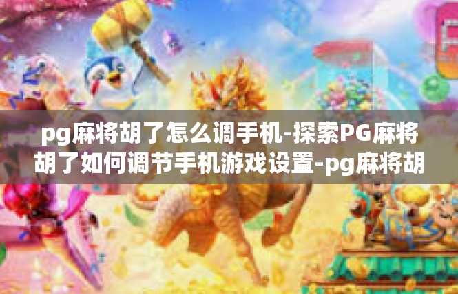 pg麻将胡了怎么调手机-探索PG麻将胡了如何调节手机游戏设置-pg麻将胡了怎么调手机