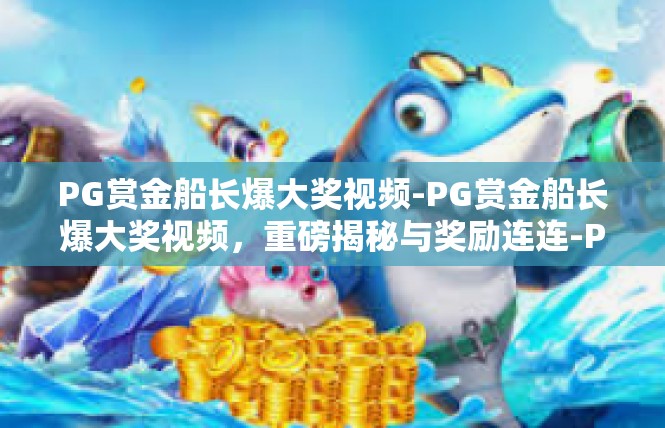 PG赏金船长爆大奖视频-PG赏金船长爆大奖视频，重磅揭秘与奖励连连-PG赏金船长爆大奖视频