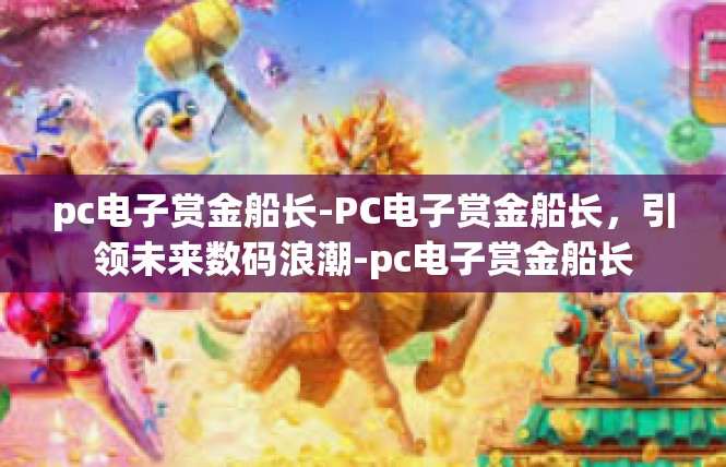 pc电子赏金船长-PC电子赏金船长，引领未来数码浪潮-pc电子赏金船长