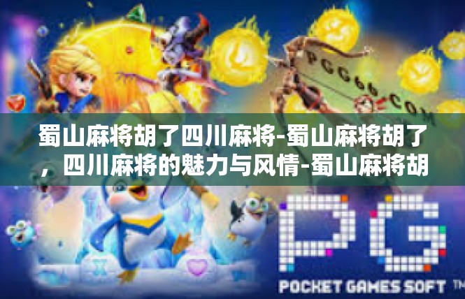 蜀山麻将胡了四川麻将-蜀山麻将胡了，四川麻将的魅力与风情-蜀山麻将胡了四川麻将