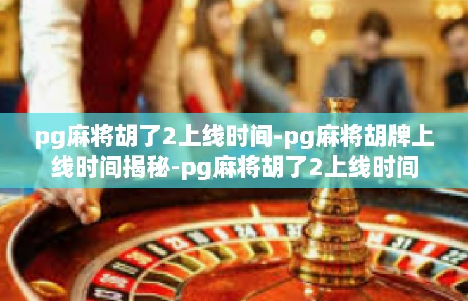 pg麻将胡了2上线时间-pg麻将胡牌上线时间揭秘-pg麻将胡了2上线时间