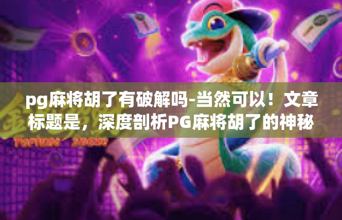 pg麻将胡了有破解吗-当然可以！文章标题是，深度剖析PG麻将胡了的神秘与破解途径。pg麻将胡了有破解吗