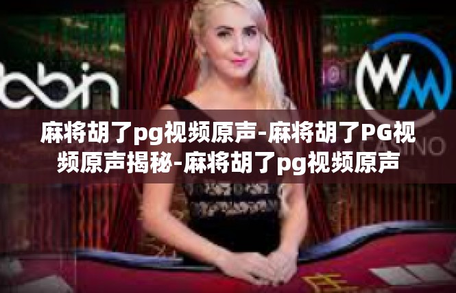 麻将胡了pg视频原声-麻将胡了PG视频原声揭秘-麻将胡了pg视频原声