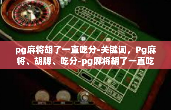pg麻将胡了一直吃分-关键词，Pg麻将、胡牌、吃分-pg麻将胡了一直吃分