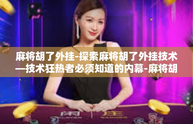 麻将胡了外挂-探索麻将胡了外挂技术—技术狂热者必须知道的内幕-麻将胡了外挂