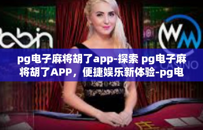 pg电子麻将胡了app-探索 pg电子麻将胡了APP，便捷娱乐新体验-pg电子麻将胡了app