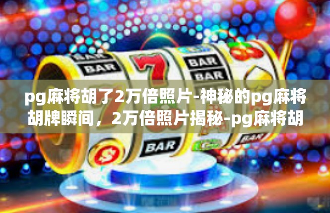 pg麻将胡了2万倍照片-神秘的pg麻将胡牌瞬间，2万倍照片揭秘-pg麻将胡了2万倍照片