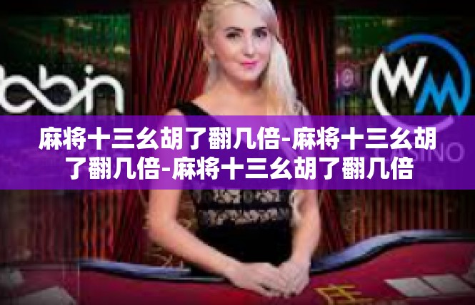 麻将十三幺胡了翻几倍-麻将十三幺胡了翻几倍-麻将十三幺胡了翻几倍