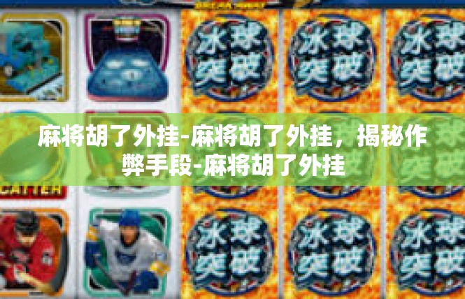麻将胡了外挂-麻将胡了外挂，揭秘作弊手段-麻将胡了外挂