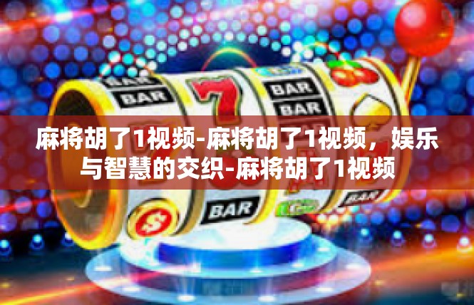 麻将胡了1视频-麻将胡了1视频，娱乐与智慧的交织-麻将胡了1视频