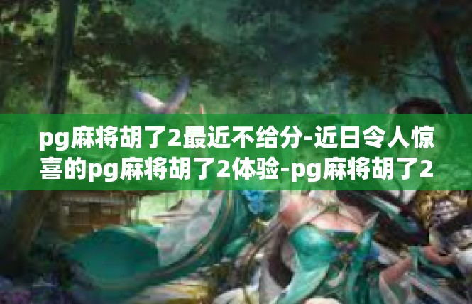 pg麻将胡了2最近不给分-近日令人惊喜的pg麻将胡了2体验-pg麻将胡了2最近不给分