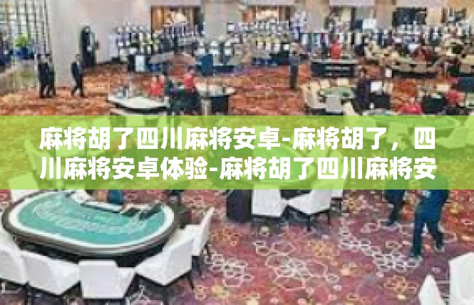 麻将胡了四川麻将安卓-麻将胡了，四川麻将安卓体验-麻将胡了四川麻将安卓