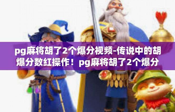 pg麻将胡了2个爆分视频-传说中的胡爆分数红操作！pg麻将胡了2个爆分视频