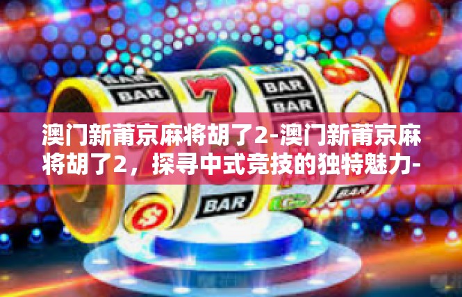 澳门新莆京麻将胡了2-澳门新莆京麻将胡了2，探寻中式竞技的独特魅力-澳门新莆京麻将胡了2