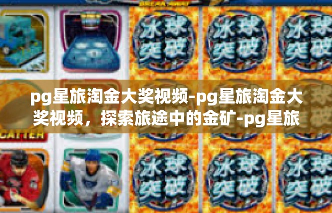 pg星旅淘金大奖视频-pg星旅淘金大奖视频，探索旅途中的金矿-pg星旅淘金大奖视频