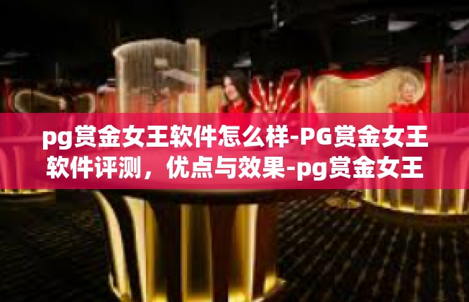 pg赏金女王软件怎么样-PG赏金女王软件评测，优点与效果-pg赏金女王软件怎么样
