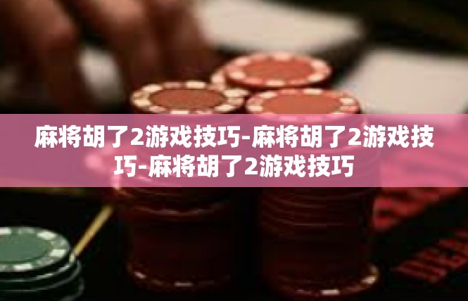 麻将胡了2游戏技巧-麻将胡了2游戏技巧-麻将胡了2游戏技巧